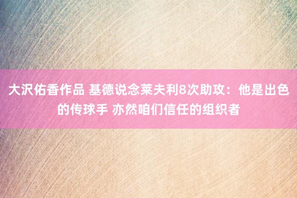 大沢佑香作品 基德说念莱夫利8次助攻：他是出色的传球手 亦然咱们信任的组织者
