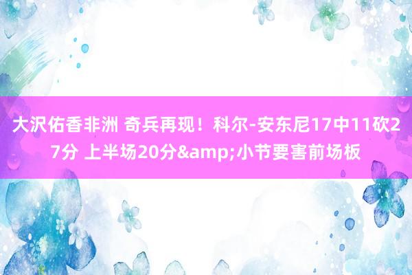 大沢佑香非洲 奇兵再现！科尔-安东尼17中11砍27分 上半场20分&小节要害前场板