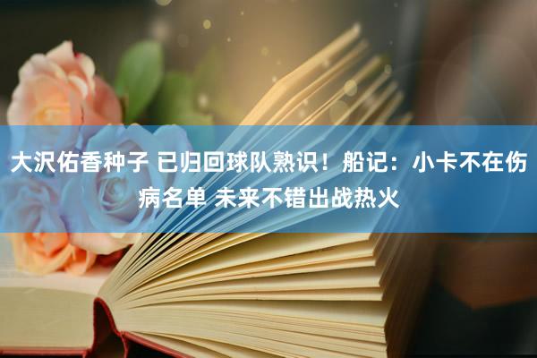 大沢佑香种子 已归回球队熟识！船记：小卡不在伤病名单 未来不错出战热火