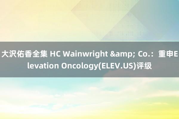 大沢佑香全集 HC Wainwright & Co.：重申Elevation Oncology(ELEV.US)评级