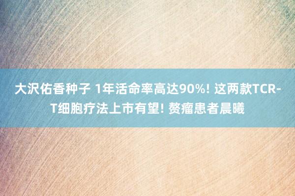 大沢佑香种子 1年活命率高达90%! 这两款TCR-T细胞疗法上市有望! 赘瘤患者晨曦