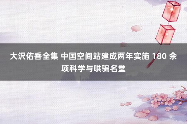 大沢佑香全集 中国空间站建成两年实施 180 余项科学与哄骗名堂