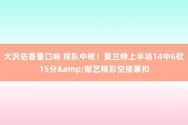 大沢佑香重口味 球队中枢！莫兰特上半场14中6砍15分&献艺精彩空接暴扣