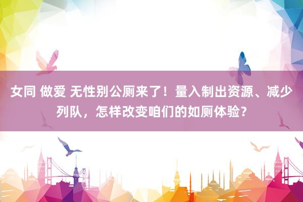 女同 做爱 无性别公厕来了！量入制出资源、减少列队，怎样改变咱们的如厕体验？