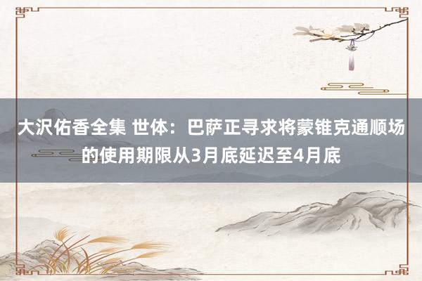 大沢佑香全集 世体：巴萨正寻求将蒙锥克通顺场的使用期限从3月底延迟至4月底