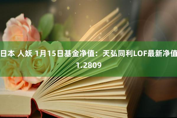 日本 人妖 1月15日基金净值：天弘同利LOF最新净值1.2809