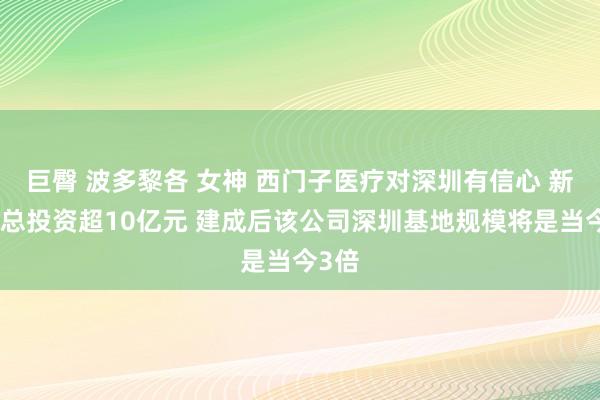 巨臀 波多黎各 女神 西门子医疗对深圳有信心 新技俩总投资超10亿元 建成后该公司深圳基地规模将是当今3倍