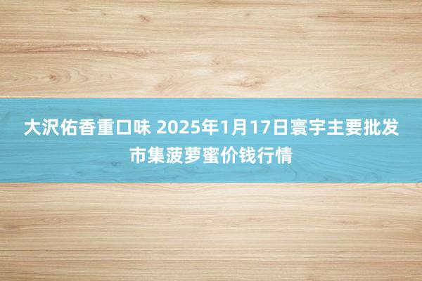 大沢佑香重口味 2025年1月17日寰宇主要批发市集菠萝蜜价钱行情