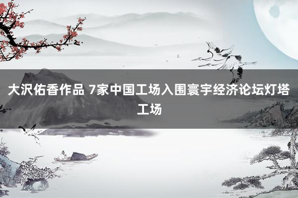 大沢佑香作品 7家中国工场入围寰宇经济论坛灯塔工场