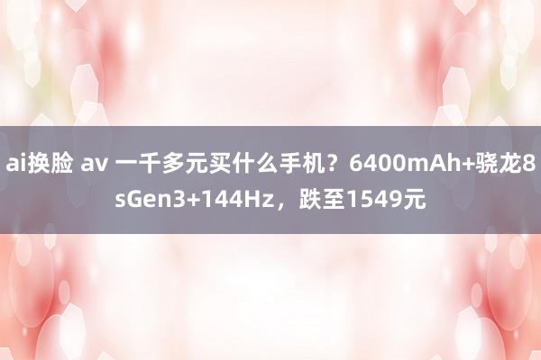 ai换脸 av 一千多元买什么手机？6400mAh+骁龙8sGen3+144Hz，跌至1549元