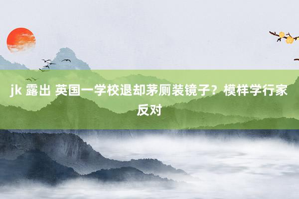 jk 露出 英国一学校退却茅厕装镜子？模样学行家反对