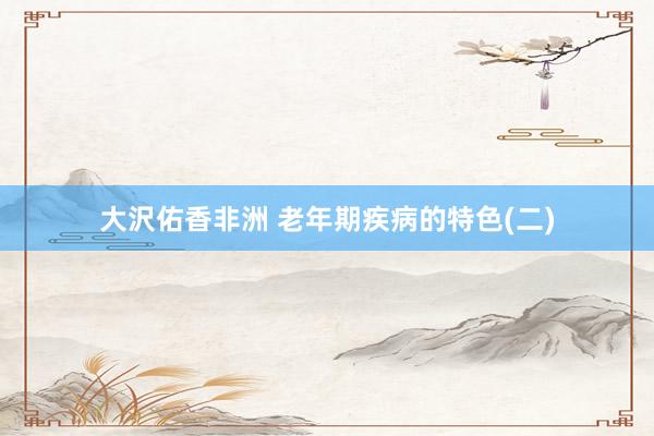 大沢佑香非洲 老年期疾病的特色(二)