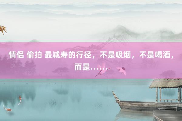 情侣 偷拍 最减寿的行径，不是吸烟，不是喝酒，而是……