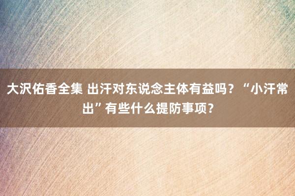 大沢佑香全集 出汗对东说念主体有益吗？“小汗常出”有些什么提防事项？