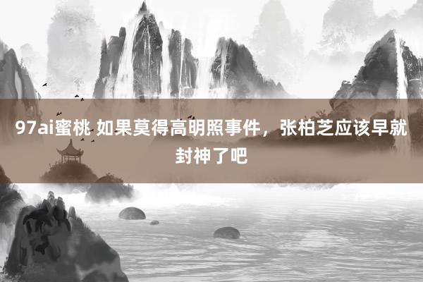 97ai蜜桃 如果莫得高明照事件，张柏芝应该早就封神了吧