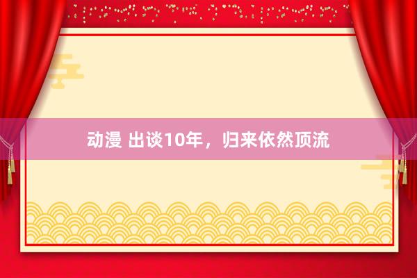 动漫 出谈10年，归来依然顶流