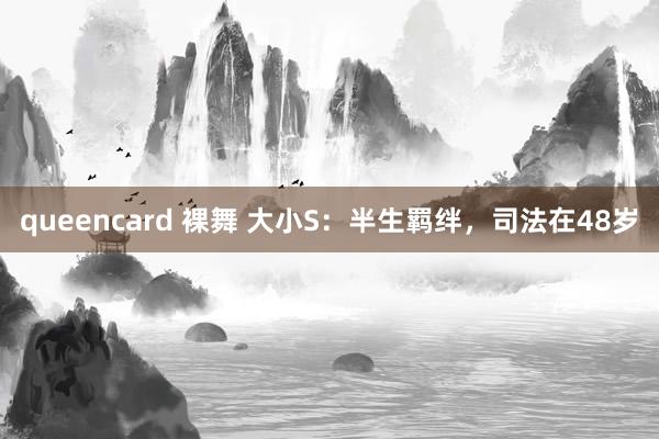 queencard 裸舞 大小S：半生羁绊，司法在48岁