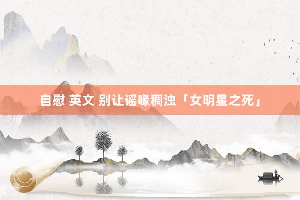 自慰 英文 别让谣喙稠浊「女明星之死」