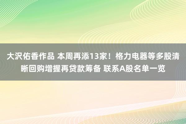 大沢佑香作品 本周再添13家！格力电器等多股清晰回购增握再贷款筹备 联系A股名单一览