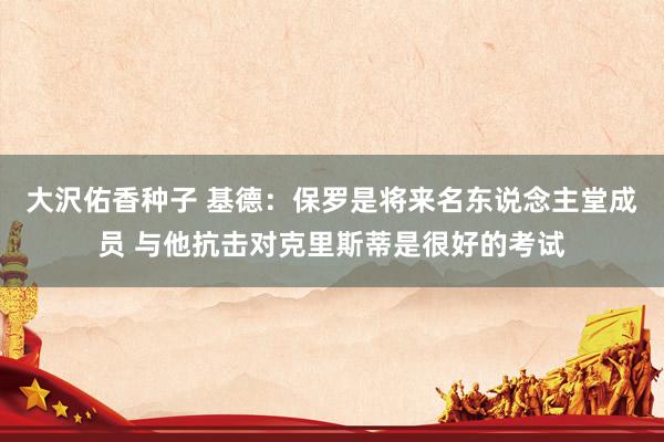 大沢佑香种子 基德：保罗是将来名东说念主堂成员 与他抗击对克里斯蒂是很好的考试