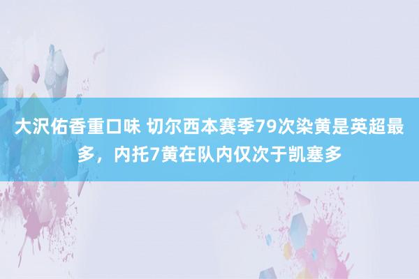 大沢佑香重口味 切尔西本赛季79次染黄是英超最多，内托7黄在队内仅次于凯塞多