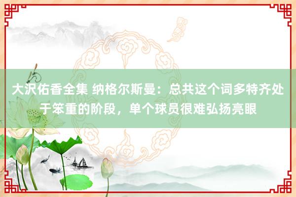 大沢佑香全集 纳格尔斯曼：总共这个词多特齐处于笨重的阶段，单个球员很难弘扬亮眼