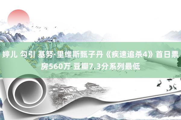 婷儿 勾引 基努·里维斯甄子丹《疾速追杀4》首日票房560万 豆瓣7.3分系列最低