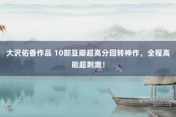 大沢佑香作品 10部豆瓣超高分回转神作，全程高能超刺激！