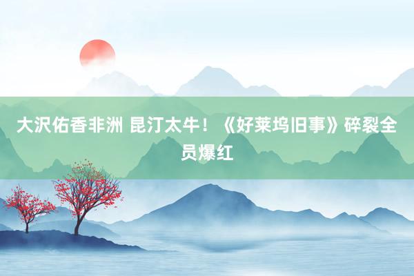 大沢佑香非洲 昆汀太牛！《好莱坞旧事》碎裂全员爆红