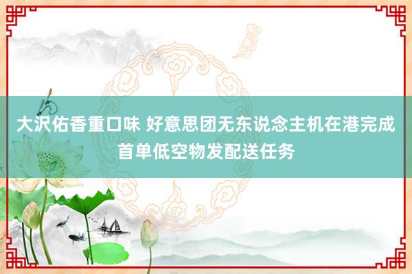大沢佑香重口味 好意思团无东说念主机在港完成首单低空物发配送任务