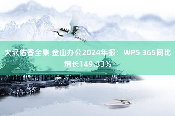 大沢佑香全集 金山办公2024年报：WPS 365同比增长149.33%