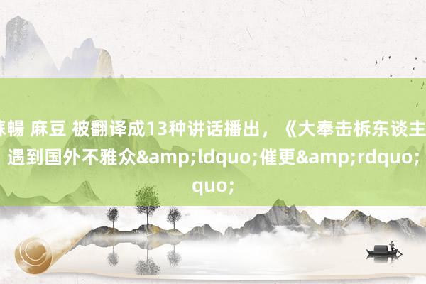 蘇暢 麻豆 被翻译成13种讲话播出，《大奉击柝东谈主》遇到国外不雅众&ldquo;催更&rdquo;