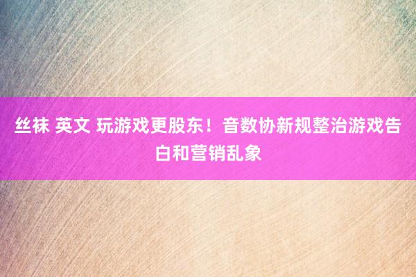 丝袜 英文 玩游戏更股东！音数协新规整治游戏告白和营销乱象