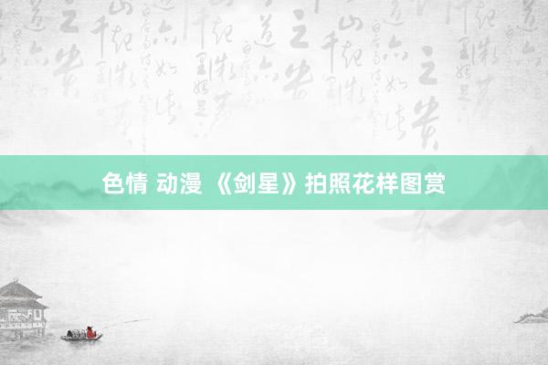 色情 动漫 《剑星》拍照花样图赏