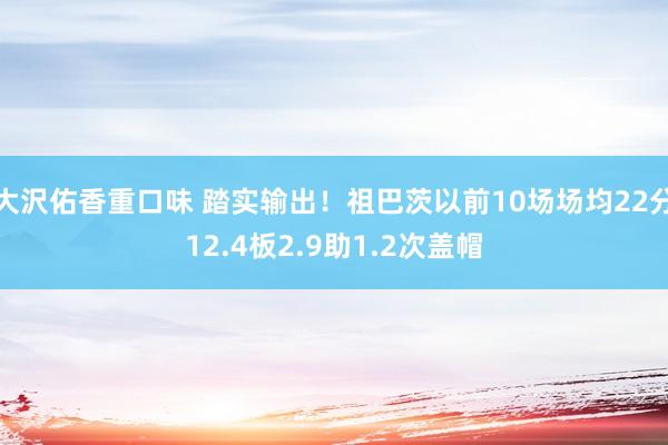 大沢佑香重口味 踏实输出！祖巴茨以前10场场均22分12.4板2.9助1.2次盖帽