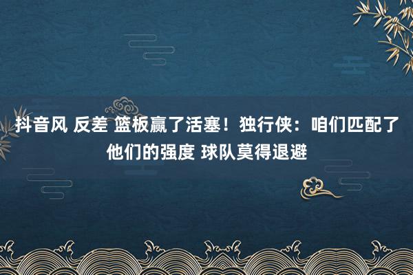 抖音风 反差 篮板赢了活塞！独行侠：咱们匹配了他们的强度 球队莫得退避