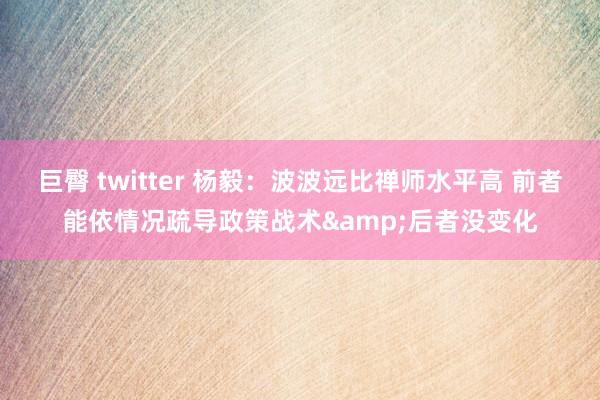 巨臀 twitter 杨毅：波波远比禅师水平高 前者能依情况疏导政策战术&后者没变化