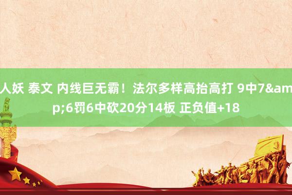 人妖 泰文 内线巨无霸！法尔多样高抬高打 9中7&6罚6中砍20分14板 正负值+18