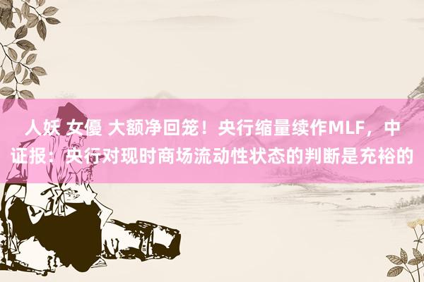人妖 女優 大额净回笼！央行缩量续作MLF，中证报：央行对现时商场流动性状态的判断是充裕的