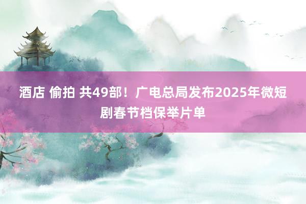 酒店 偷拍 共49部！广电总局发布2025年微短剧春节档保举片单