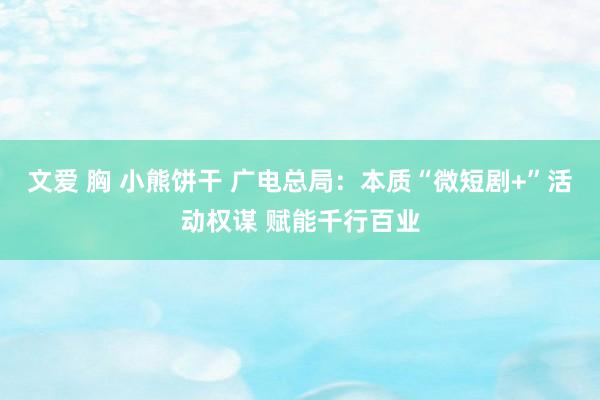 文爱 胸 小熊饼干 广电总局：本质“微短剧+”活动权谋 赋能千行百业