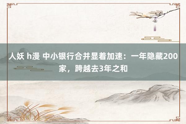 人妖 h漫 中小银行合并显着加速：一年隐藏200家，跨越去3年之和