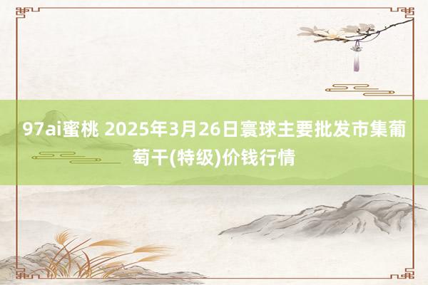 97ai蜜桃 2025年3月26日寰球主要批发市集葡萄干(特级)价钱行情