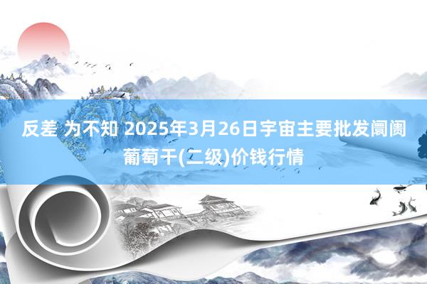 反差 为不知 2025年3月26日宇宙主要批发阛阓葡萄干(二级)价钱行情