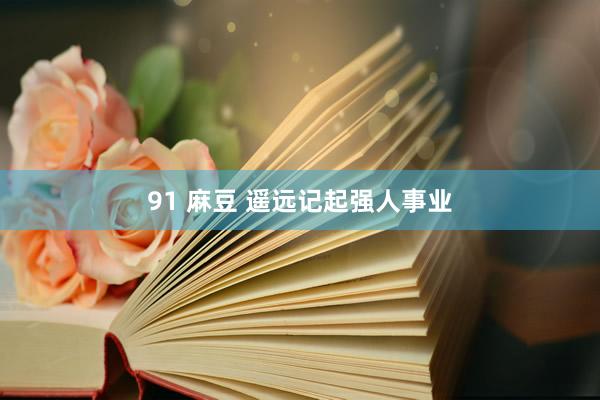 91 麻豆 遥远记起强人事业
