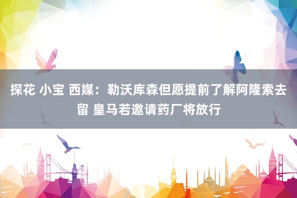 探花 小宝 西媒：勒沃库森但愿提前了解阿隆索去留 皇马若邀请药厂将放行