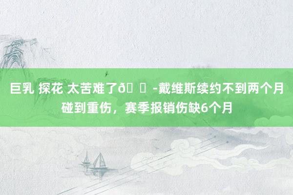巨乳 探花 太苦难了😭戴维斯续约不到两个月碰到重伤，赛季报销伤缺6个月