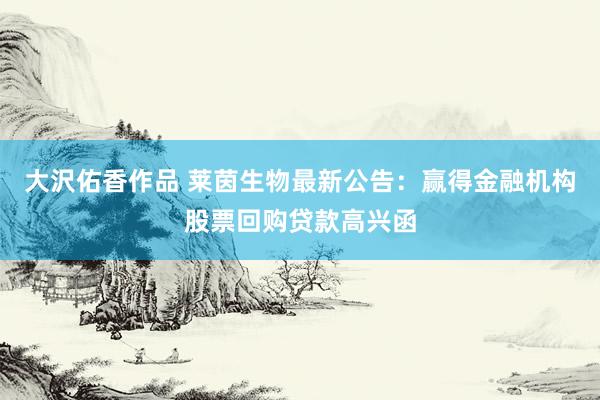 大沢佑香作品 莱茵生物最新公告：赢得金融机构股票回购贷款高兴函