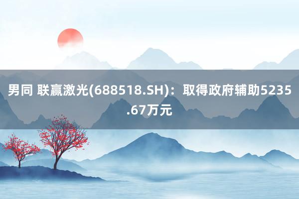 男同 联赢激光(688518.SH)：取得政府辅助5235.67万元