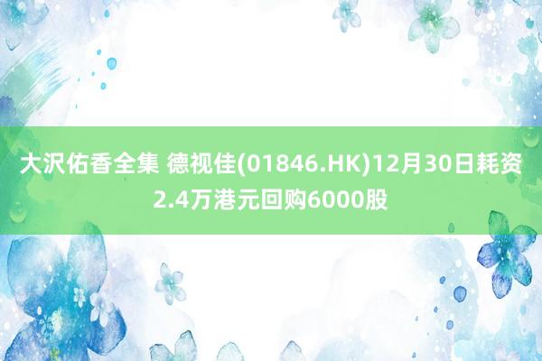 大沢佑香全集 德视佳(01846.HK)12月30日耗资2.4万港元回购6000股